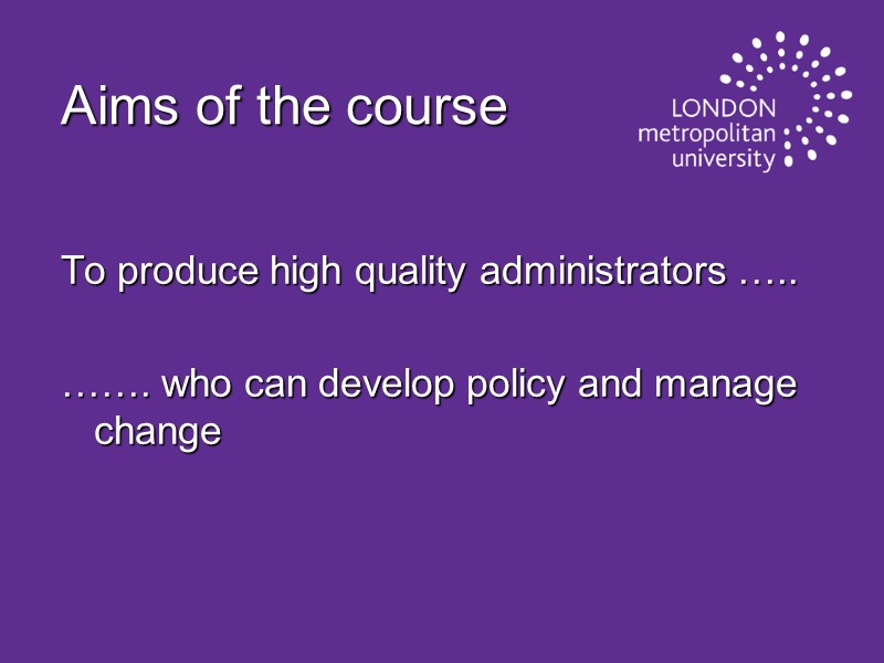 Aims of the course  To produce high quality administrators …..  ……. who